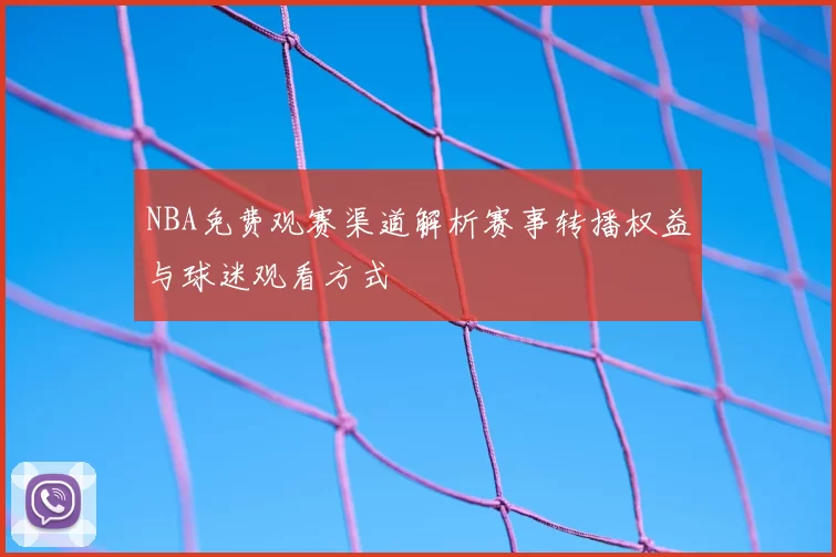 NBA免费观赛渠道解析赛事转播权益与球迷观看方式