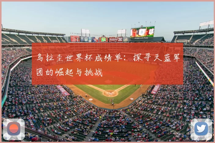 乌拉圭世界杯成绩单:探寻天蓝军团的崛起与挑战
