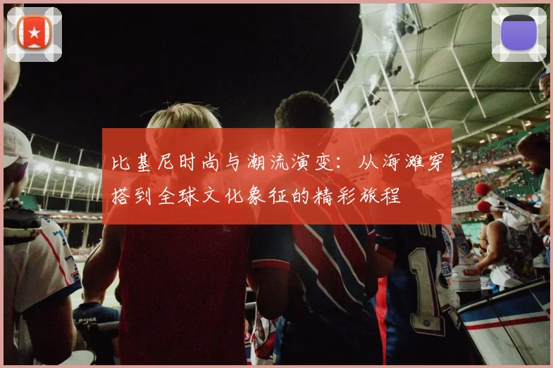 比基尼时尚与潮流演变：从海滩穿搭到全球文化象征的精彩旅程