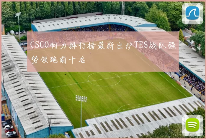 CSGO耐力排行榜最新出炉TES战队强势领跑前十名
