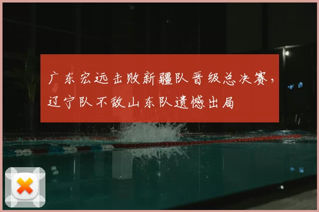 广东宏远击败新疆队晋级总决赛,辽宁队不敌山东队遗憾出局