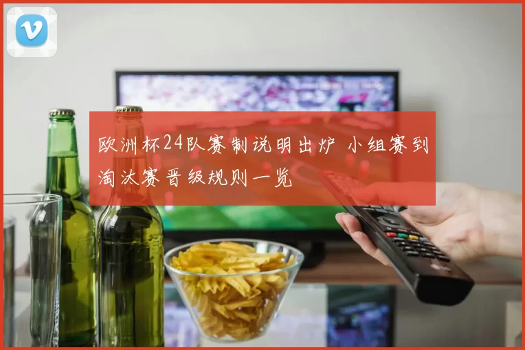 欧洲杯24队赛制说明出炉 小组赛到淘汰赛晋级规则一览