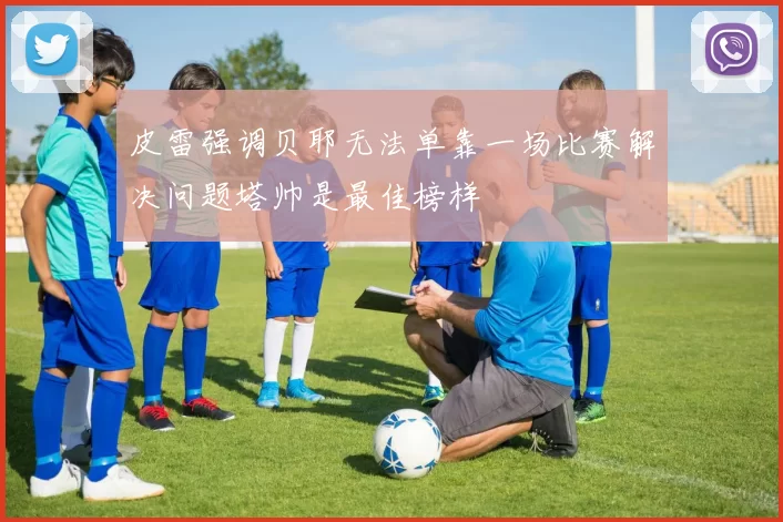 皮雷强调贝耶无法单靠一场比赛解决问题塔帅是最佳榜样