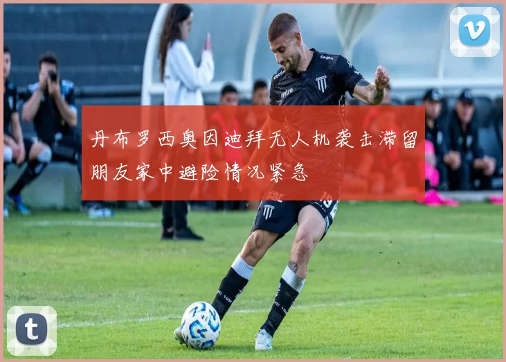 丹布罗西奥因迪拜无人机袭击滞留朋友家中避险情况紧急