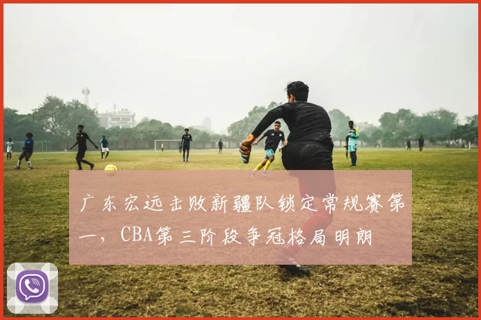 广东宏远击败新疆队锁定常规赛第一，CBA第三阶段争冠格局明朗
