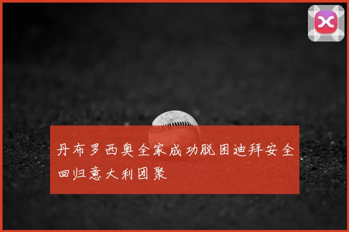 丹布罗西奥全家成功脱困迪拜安全回归意大利团聚