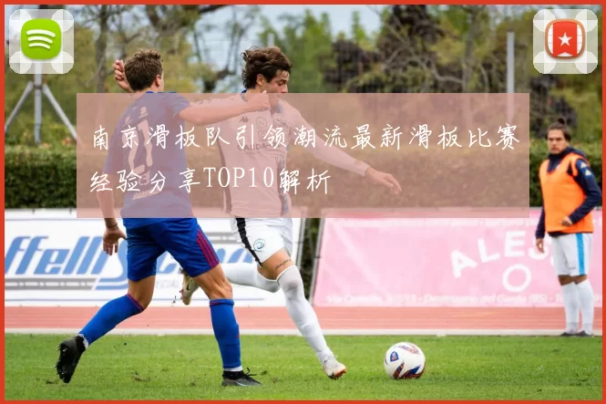 南京滑板队引领潮流最新滑板比赛经验分享TOP10解析