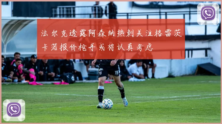 法尔克透露阿森纳热刺关注格雷茨卡若报价枪手或将认真考虑