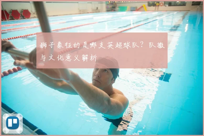 狮子象征的是哪支英超球队?队徽与文化意义解析