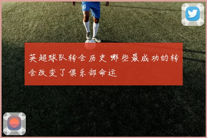 英超球队转会历史 哪些最成功的转会改变了俱乐部命运
