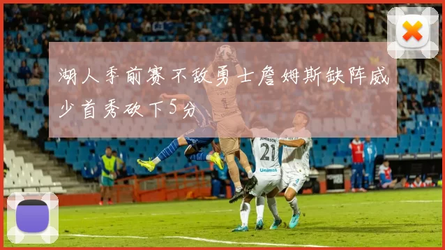 湖人季前赛不敌勇士詹姆斯缺阵威少首秀砍下5分