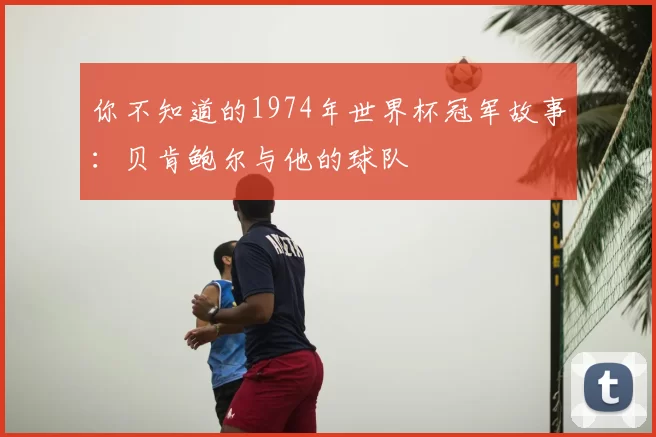 你不知道的1974年世界杯冠军故事:贝肯鲍尔与他的球队