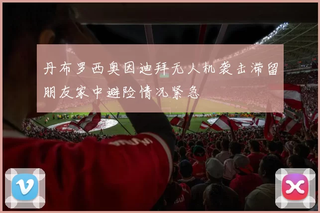 丹布罗西奥因迪拜无人机袭击滞留朋友家中避险情况紧急