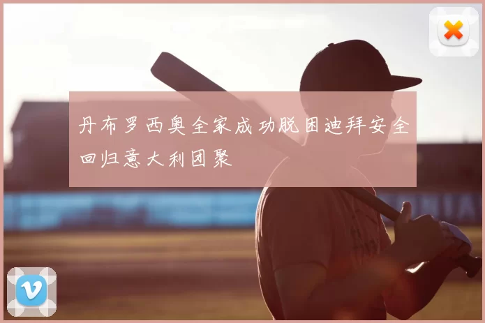 丹布罗西奥全家成功脱困迪拜安全回归意大利团聚