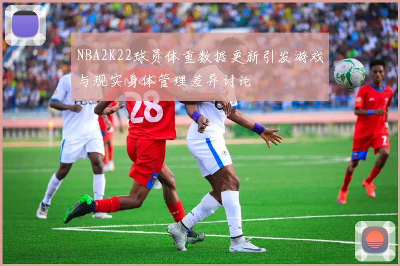 NBA2K22球员体重数据更新引发游戏与现实身体管理差异讨论