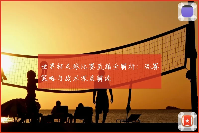 世界杯足球比赛直播全解析:观赛策略与战术深度解读