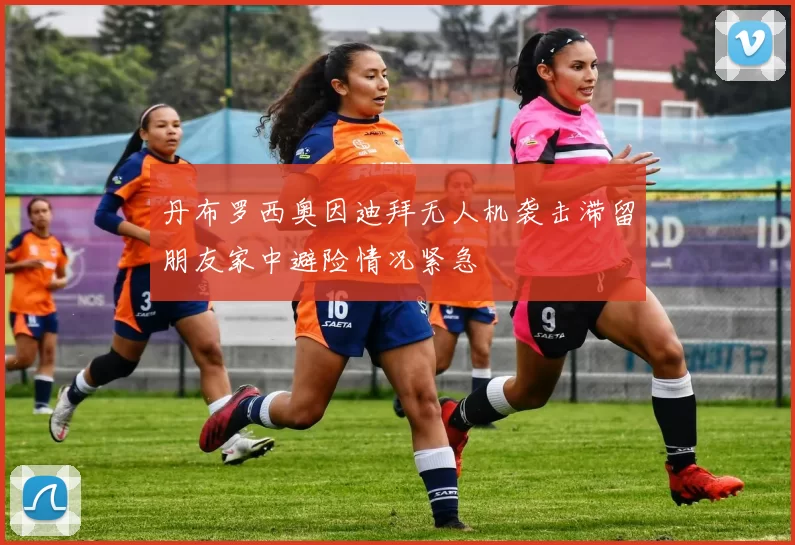 丹布罗西奥因迪拜无人机袭击滞留朋友家中避险情况紧急