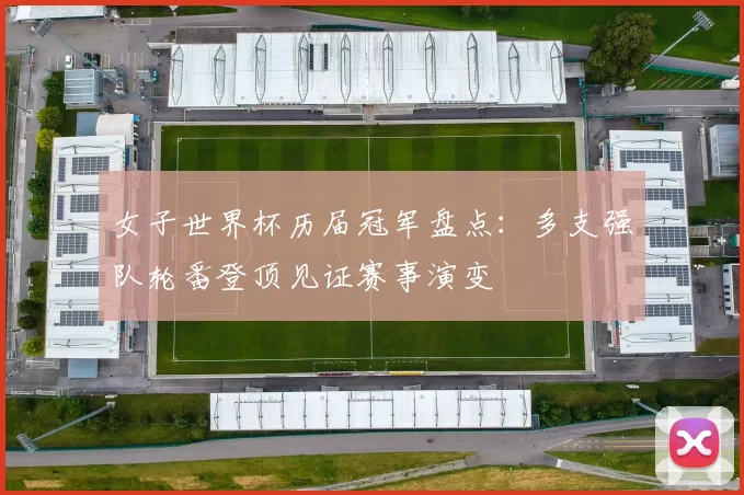 女子世界杯历届冠军盘点：多支强队轮番登顶见证赛事演变
