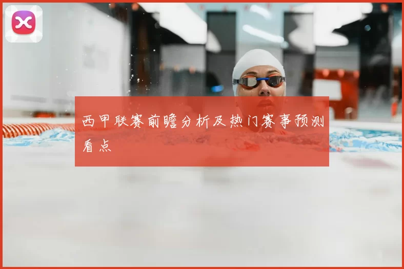 西甲联赛前瞻分析及热门赛事预测看点