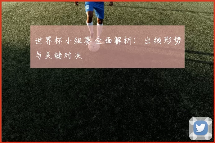 世界杯小组赛全面解析：出线形势与关键对决
