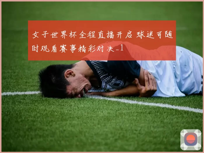 女子世界杯全程直播开启 球迷可随时观看赛事精彩对决_1
