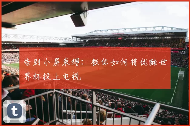 告别小屏束缚：教你如何将优酷世界杯投上电视