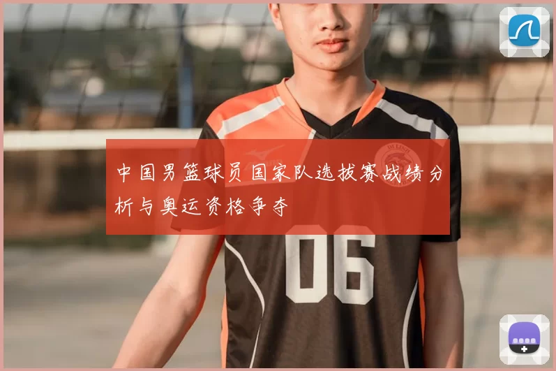 中国男篮球员国家队选拔赛战绩分析与奥运资格争夺