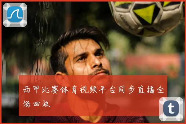 西甲比赛体育视频平台同步直播全场回放