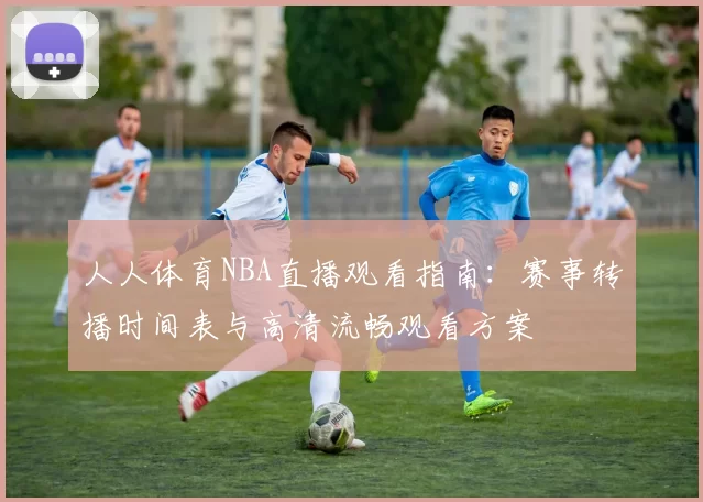 人人体育NBA直播观看指南：赛事转播时间表与高清流畅观看方案