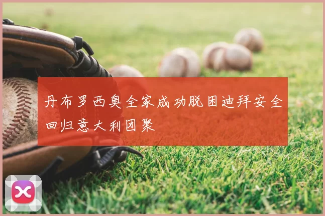 丹布罗西奥全家成功脱困迪拜安全回归意大利团聚