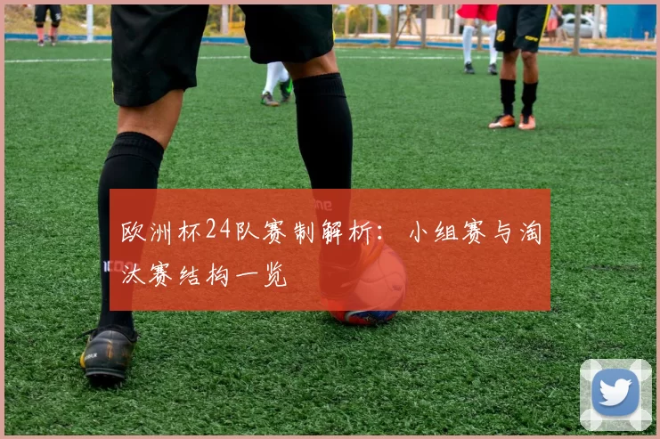 欧洲杯24队赛制解析:小组赛与淘汰赛结构一览