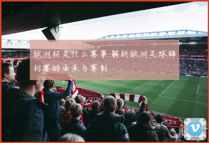 欧洲杯是什么赛事 解析欧洲足球锦标赛的由来与赛制