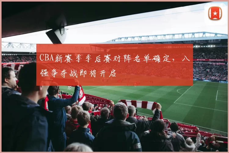 CBA新赛季季后赛对阵名单确定，八强争夺战即将开启