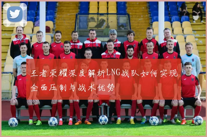 王者荣耀深度解析LNG战队如何实现全面压制与战术优势