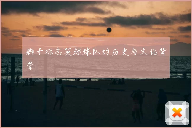 狮子标志英超球队的历史与文化背景