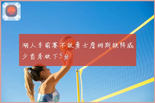 湖人季前赛不敌勇士詹姆斯缺阵威少首秀砍下5分