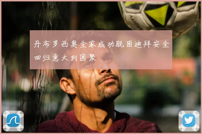 丹布罗西奥全家成功脱困迪拜安全回归意大利团聚