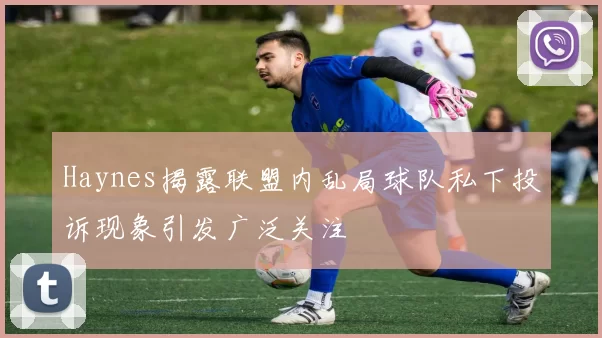 Haynes揭露联盟内乱局球队私下投诉现象引发广泛关注