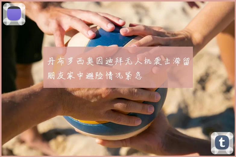 丹布罗西奥因迪拜无人机袭击滞留朋友家中避险情况紧急