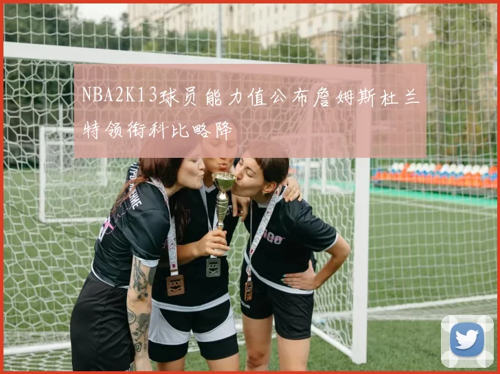 NBA2K13球员能力值公布詹姆斯杜兰特领衔科比略降