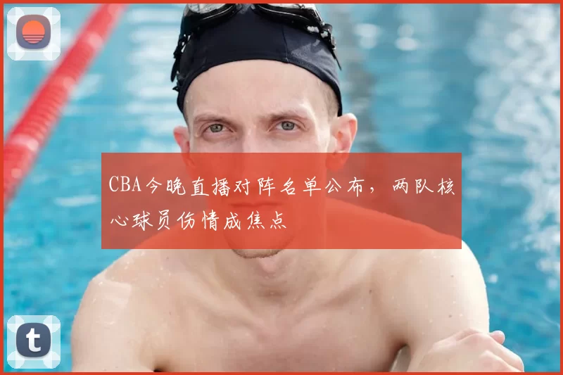CBA今晚直播对阵名单公布，两队核心球员伤情成焦点