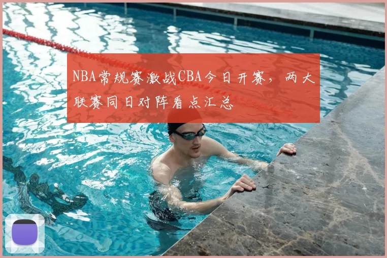 NBA常规赛激战CBA今日开赛，两大联赛同日对阵看点汇总