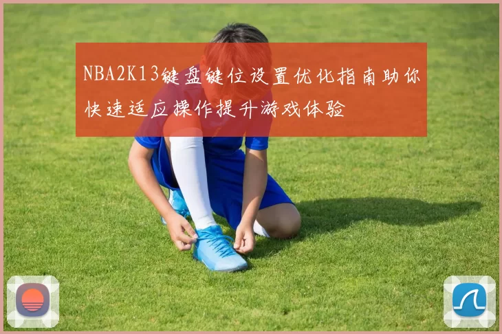 NBA2K13键盘键位设置优化指南助你快速适应操作提升游戏体验